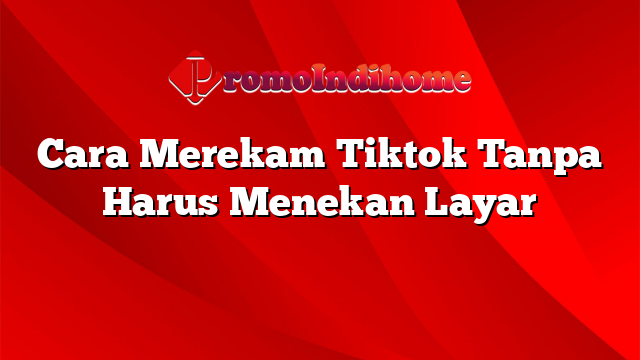 Cara Merekam Tiktok Tanpa Harus Menekan Layar