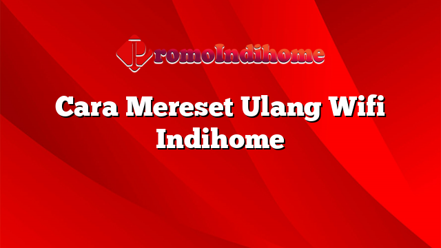 Cara Mereset Ulang Wifi Indihome