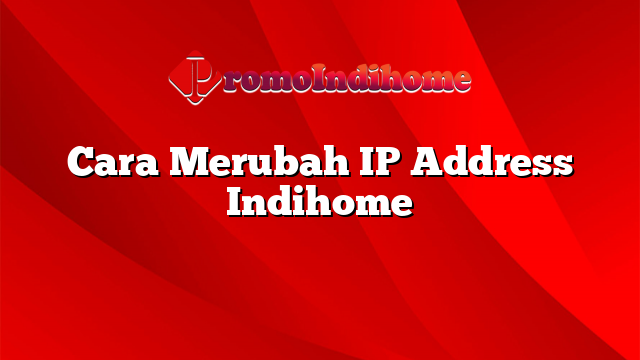 Cara Merubah IP Address Indihome