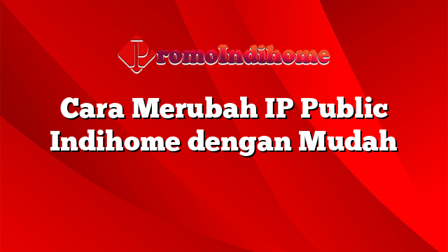 Cara Merubah IP Public Indihome dengan Mudah