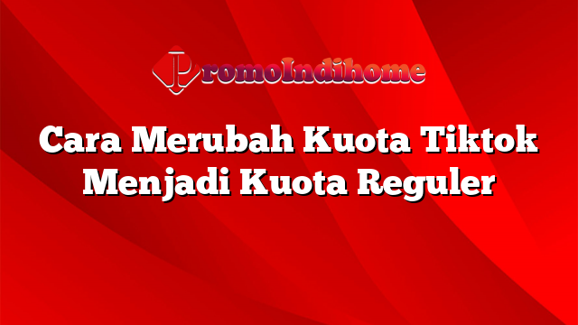 Cara Merubah Kuota Tiktok Menjadi Kuota Reguler