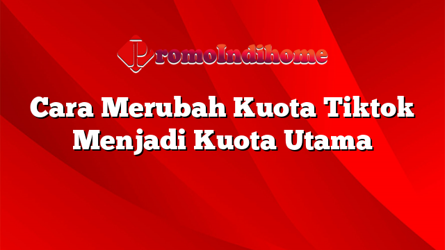 Cara Merubah Kuota Tiktok Menjadi Kuota Utama