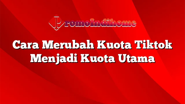 Cara Merubah Kuota Tiktok Menjadi Kuota Utama