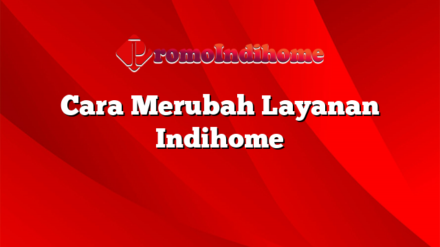 Cara Merubah Layanan Indihome