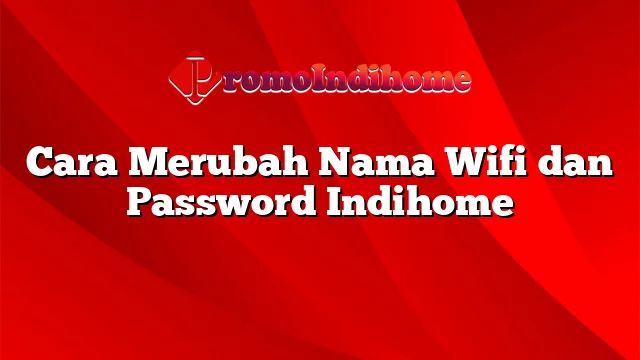 Cara Merubah Nama Wifi dan Password Indihome
