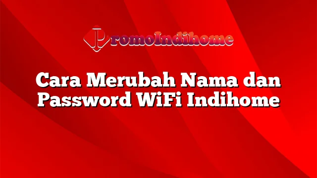 Cara Merubah Nama dan Password WiFi Indihome