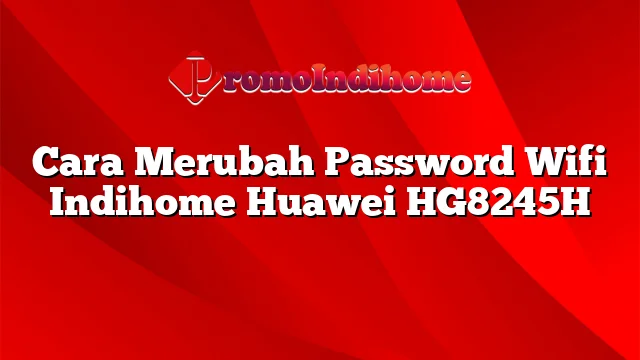 Cara Merubah Password Wifi Indihome Huawei HG8245H