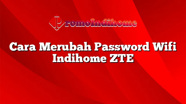 Cara Merubah Password Wifi Indihome ZTE