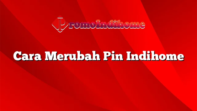 Cara Merubah Pin Indihome