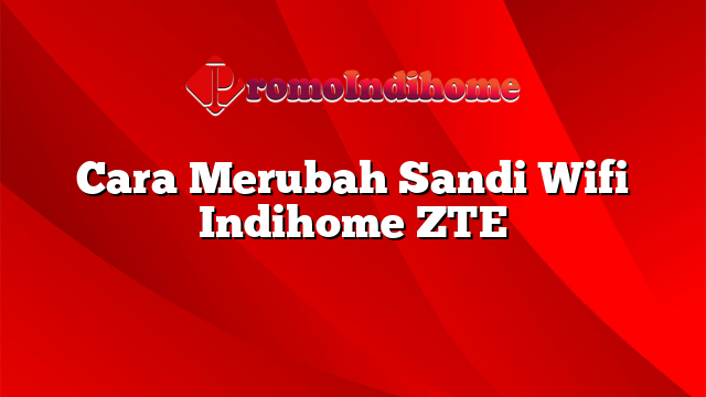 Cara Merubah Sandi Wifi Indihome ZTE