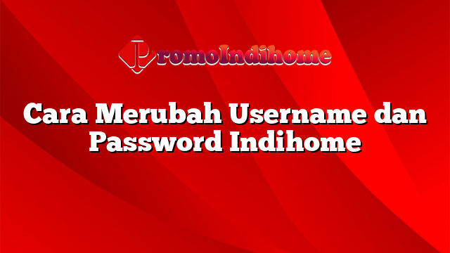 Cara Merubah Username dan Password Indihome