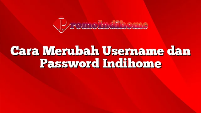 Cara Merubah Username dan Password Indihome