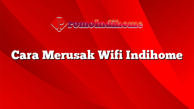 Cara Merusak Wifi Indihome