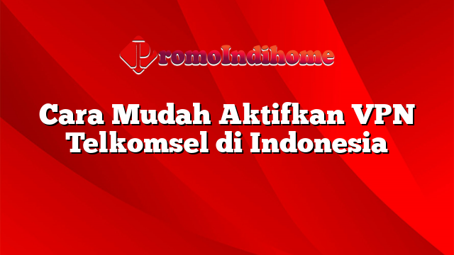 Cara Mudah Aktifkan VPN Telkomsel di Indonesia