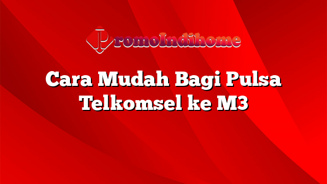 Cara Mudah Bagi Pulsa Telkomsel ke M3