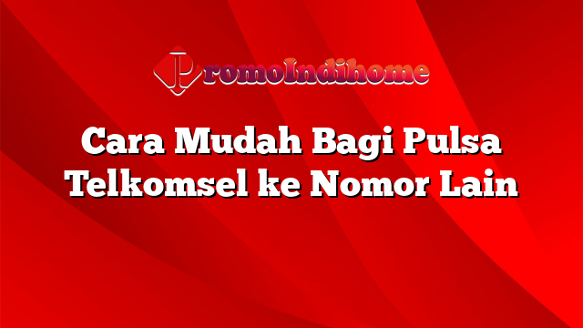 Cara Mudah Bagi Pulsa Telkomsel ke Nomor Lain