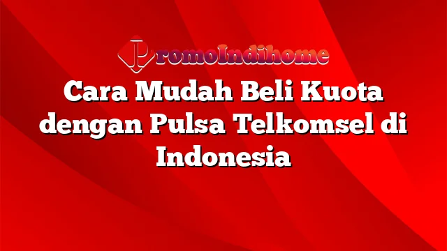 Cara Mudah Beli Kuota dengan Pulsa Telkomsel di Indonesia