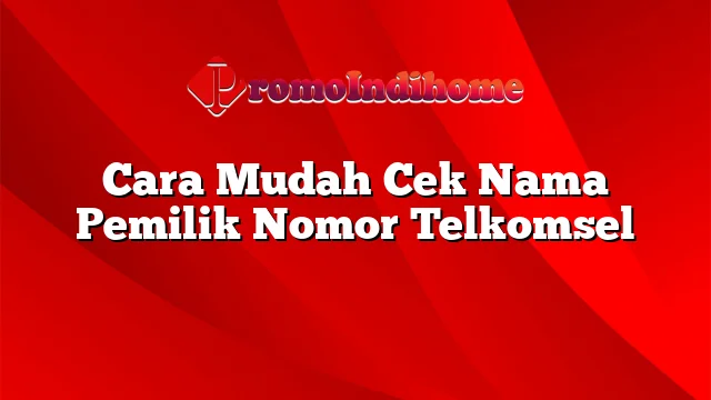 Cara Mudah Cek Nama Pemilik Nomor Telkomsel