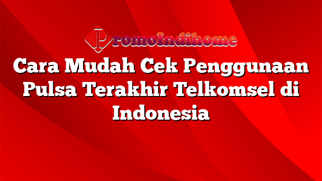 Cara Mudah Cek Penggunaan Pulsa Terakhir Telkomsel di Indonesia