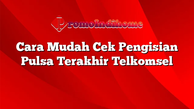 Cara Mudah Cek Pengisian Pulsa Terakhir Telkomsel