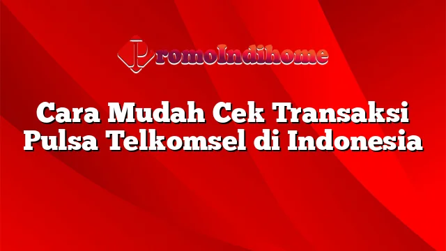 Cara Mudah Cek Transaksi Pulsa Telkomsel di Indonesia
