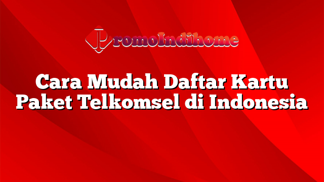Cara Mudah Daftar Kartu Paket Telkomsel di Indonesia