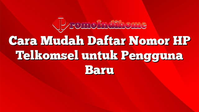 Cara Mudah Daftar Nomor HP Telkomsel untuk Pengguna Baru