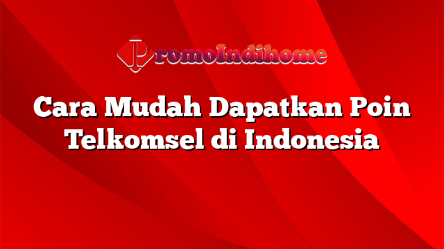 Cara Mudah Dapatkan Poin Telkomsel di Indonesia