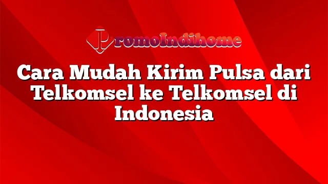 Cara Mudah Kirim Pulsa dari Telkomsel ke Telkomsel di Indonesia