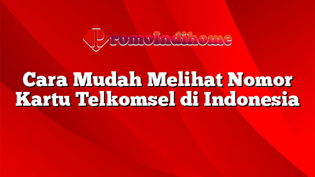 Cara Mudah Melihat Nomor Kartu Telkomsel di Indonesia
