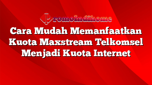 Cara Mudah Memanfaatkan Kuota Maxstream Telkomsel Menjadi Kuota Internet