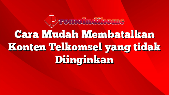 Cara Mudah Membatalkan Konten Telkomsel yang tidak Diinginkan