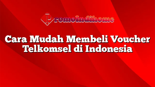 Cara Mudah Membeli Voucher Telkomsel di Indonesia