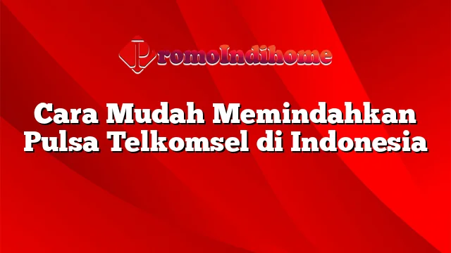 Cara Mudah Memindahkan Pulsa Telkomsel di Indonesia