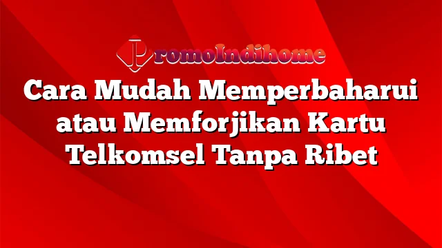 Cara Mudah Memperbaharui atau Memforjikan Kartu Telkomsel Tanpa Ribet