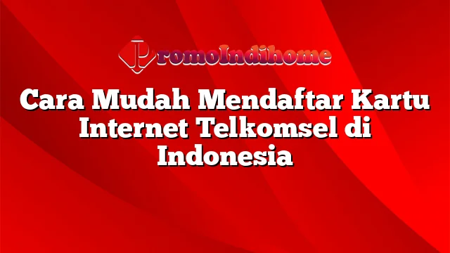 Cara Mudah Mendaftar Kartu Internet Telkomsel di Indonesia