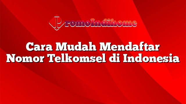 Cara Mudah Mendaftar Nomor Telkomsel di Indonesia
