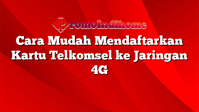 Cara Mudah Mendaftarkan Kartu Telkomsel ke Jaringan 4G