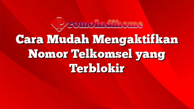 Cara Mudah Mengaktifkan Nomor Telkomsel yang Terblokir