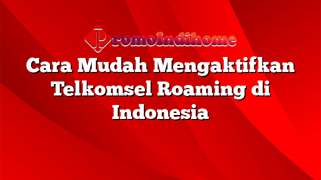 Cara Mudah Mengaktifkan Telkomsel Roaming di Indonesia
