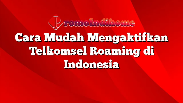 Cara Mudah Mengaktifkan Telkomsel Roaming di Indonesia