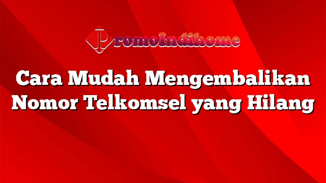 Cara Mudah Mengembalikan Nomor Telkomsel yang Hilang