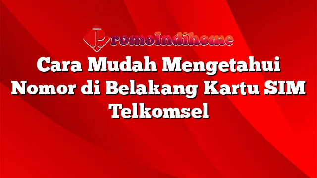 Cara Mudah Mengetahui Nomor di Belakang Kartu SIM Telkomsel