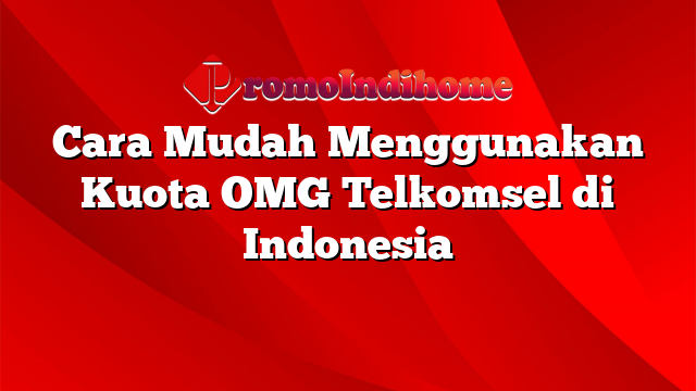 Cara Mudah Menggunakan Kuota OMG Telkomsel di Indonesia