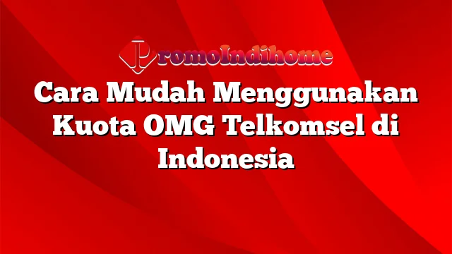 Cara Mudah Menggunakan Kuota OMG Telkomsel di Indonesia
