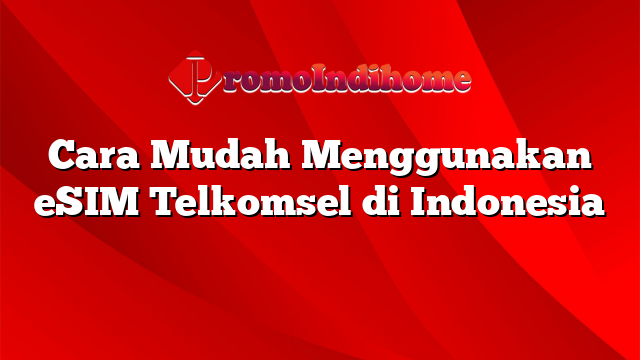 Cara Mudah Menggunakan eSIM Telkomsel di Indonesia