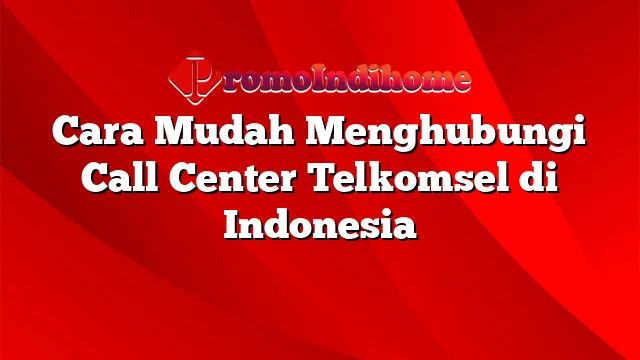 Cara Mudah Menghubungi Call Center Telkomsel di Indonesia