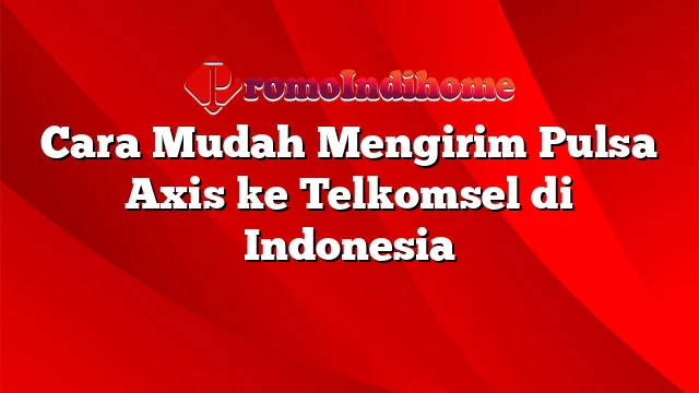 Cara Mudah Mengirim Pulsa Axis ke Telkomsel di Indonesia