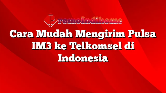 Cara Mudah Mengirim Pulsa IM3 ke Telkomsel di Indonesia