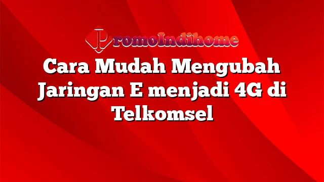 Cara Mudah Mengubah Jaringan E menjadi 4G di Telkomsel